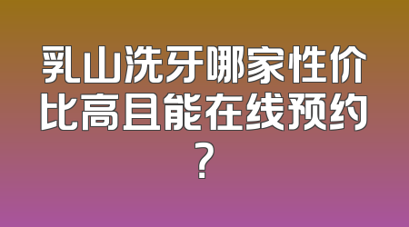 乳山洗牙哪家性价比高且能在线预约？