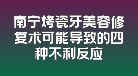 南宁烤瓷牙美容修复术可能导致的四种不利反应