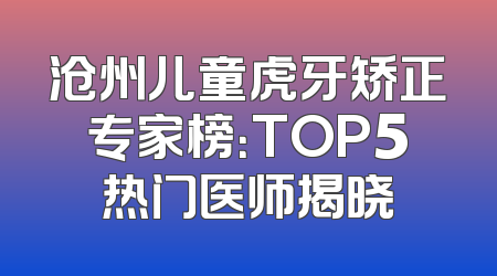 沧州儿童虎牙矫正专家榜：TOP5热门医师揭晓