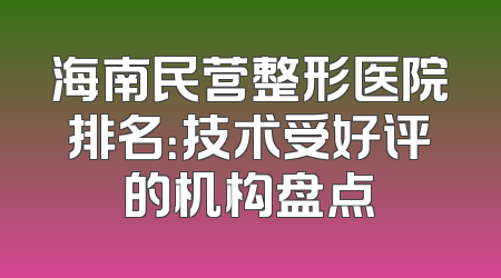 海南民营整形医院排名：技术受好评的机构盘点