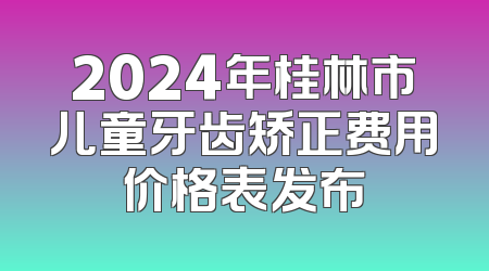2024年桂林市儿童牙齿矫正费用价格表发布