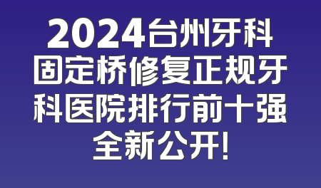 2024台州牙科固定桥修复正规牙科医院排行前十强全新公开！