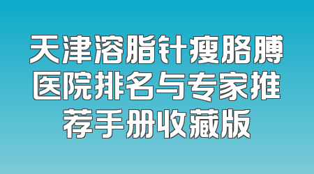 天津溶脂针瘦胳膊医院排名与专家推荐手册收藏版