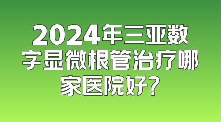 2024年三亚数字显微根管治疗哪家医院好？