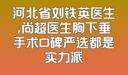 河北省刘铁英医生，尚超医生胸下垂手术口碑严选都是实力派