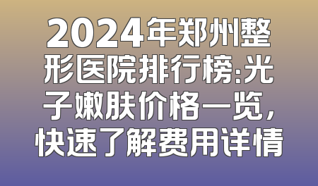 2024年郑州整形医院排行榜：光子嫩肤价格一览，快速了解费用详情