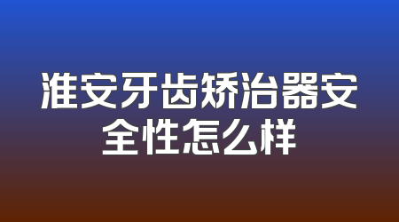 淮安牙齿矫治器安全性怎么样