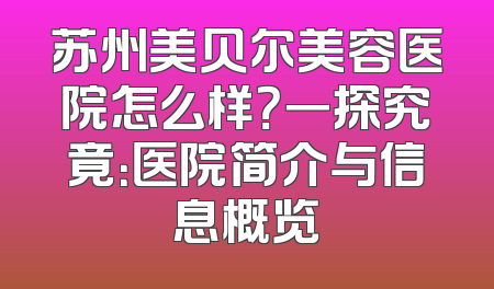 苏州美贝尔美容医院怎么样？一探究竟：医院简介与信息概览