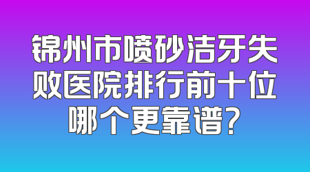 锦州市喷砂洁牙失败医院排行前十位哪个更靠谱？