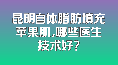 昆明自体脂肪填充苹果肌，哪些医生技术好？