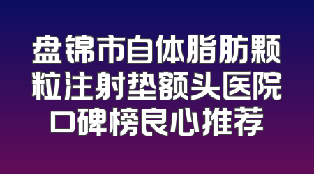 盘锦市自体脂肪颗粒注射垫额头医院口碑榜良心推荐