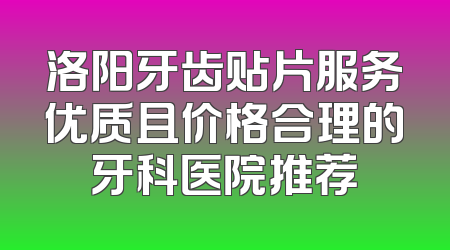 洛阳牙齿贴片服务优质且价格合理的牙科医院推荐
