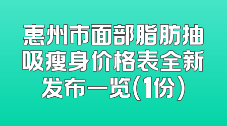惠州市面部脂肪抽吸瘦身价格表全新发布一览（1份）