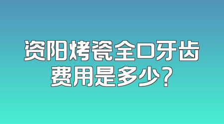资阳烤瓷全口牙齿费用是多少？