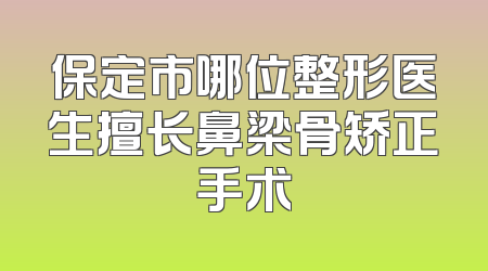 保定市哪位整形医生擅长鼻梁骨矫正手术