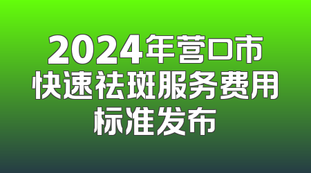 2024年营口市快速祛斑服务费用标准发布