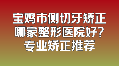 宝鸡市侧切牙矫正哪家整形医院好？专业矫正推荐