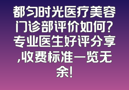都匀时光医疗美容门诊部评价如何？专业医生好评分享，收费标准一览无余！
