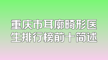 重庆市耳廓畸形医生排行榜前十简述