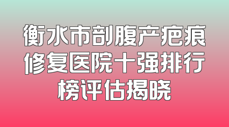 衡水市剖腹产疤痕修复医院十强排行榜评估揭晓