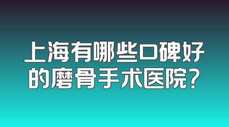 上海有哪些口碑好的磨骨手术医院？