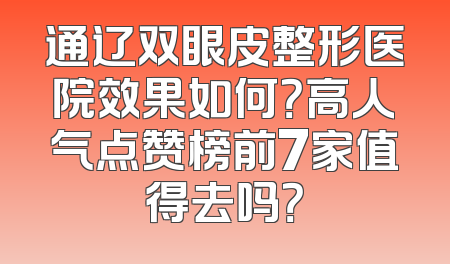 通辽双眼皮整形医院效果如何？高人气点赞榜前7家值得去吗？