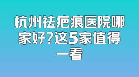 杭州祛疤痕医院哪家好？这5家值得一看