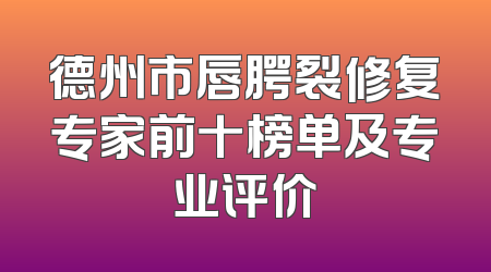 德州市唇腭裂修复专家前十榜单及专业评价