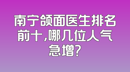 南宁颌面医生排名前十，哪几位人气急增？