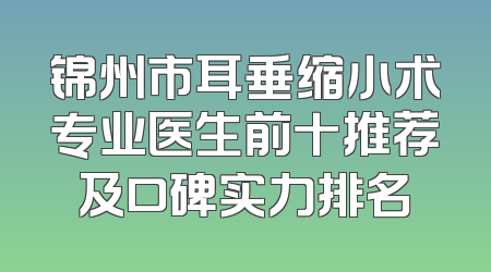 锦州市耳垂缩小术专业医生前十推荐及口碑实力排名