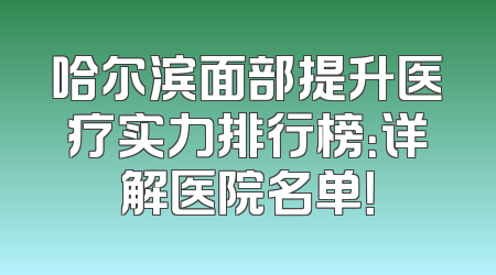 哈尔滨面部提升医疗实力排行榜：详解医院名单！