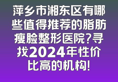 萍乡市湘东区有哪些值得推荐的脂肪瘦脸整形医院？寻找2024年性价比高的机构！