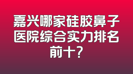 嘉兴哪家硅胶鼻子医院综合实力排名前十？