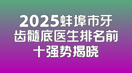 2025蚌埠市牙齿髓底医生排名前十强势揭晓