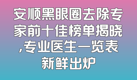 安顺黑眼圈去除专家前十佳榜单揭晓，专业医生一览表新鲜出炉