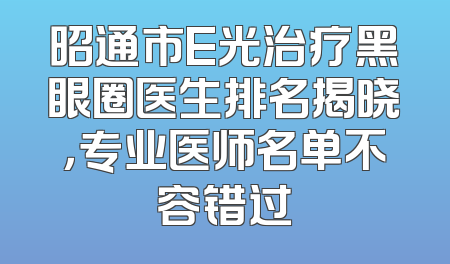 昭通市E光治疗黑眼圈医生排名揭晓，专业医师名单不容错过