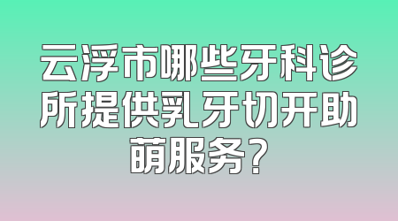 云浮市哪些牙科诊所提供乳牙切开助萌服务？