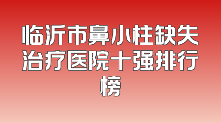 临沂市鼻小柱缺失治疗医院十强排行榜