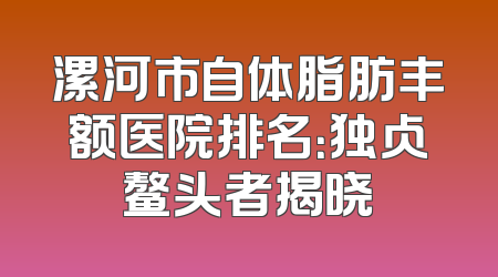 漯河市自体脂肪丰额医院排名：独占鳌头者揭晓