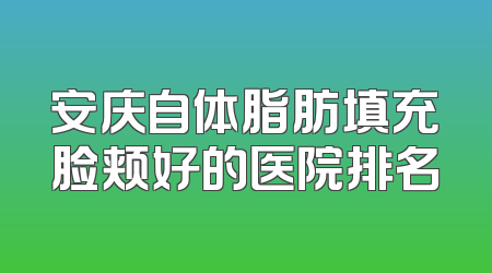 安庆自体脂肪填充脸颊好的医院排名
