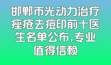 邯郸市光动力治疗痤疮去痘印前十医生名单公布，专业值得信赖