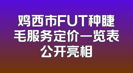 鸡西市FUT种睫毛服务定价一览表公开亮相