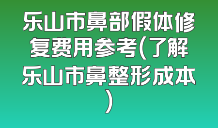 乐山市鼻部假体修复费用参考（了解乐山市鼻整形成本）
