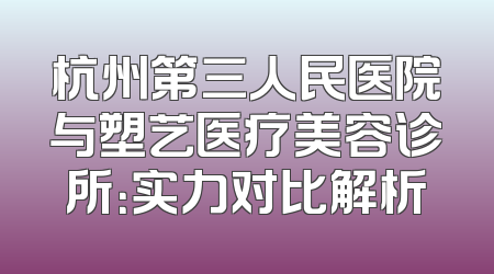 杭州第三人民医院与塑艺医疗美容诊所：实力对比解析