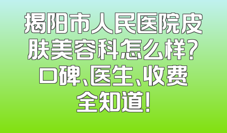 揭阳市人民医院皮肤美容科怎么样？口碑、医生、收费全知道！