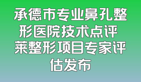 承德市专业鼻孔整形医院技术点评玥莱整形项目专家评估发布