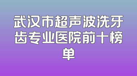 武汉市超声波洗牙齿专业医院前十榜单