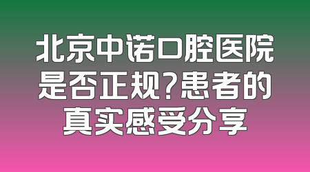 北京中诺口腔医院是否正规？患者的真实感受分享
