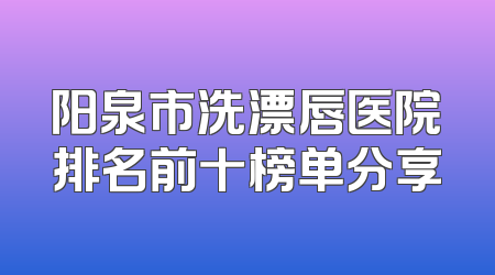 阳泉市洗漂唇医院排名前十榜单分享