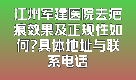 江州军建医院去疤痕效果及正规性如何？具体地址与联系电话